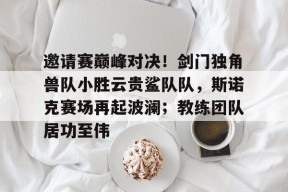 邀请赛巅峰对决！剑门独角兽队小胜云贵鲨队队，斯诺克赛场再起波澜；教练团队居功至伟-ayx