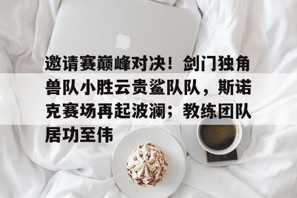 邀请赛巅峰对决！剑门独角兽队小胜云贵鲨队队，斯诺克赛场再起波澜；教练团队居功至伟